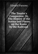 The Tourist`s Companion; Or, The History of the Scenes and Places on the Route by the Railroad