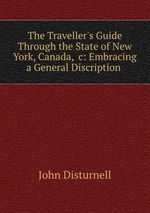 The Traveller`s Guide Through the State of New York, Canada, &c: Embracing a General Discription