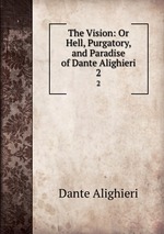 The Vision: Or Hell, Purgatory, and Paradise of Dante Alighieri. 2