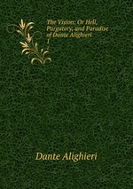 The Vision: Or Hell, Purgatory, and Paradise of Dante Alighieri. 1