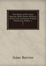 The Works of Dr. Isaac Barrow: With Some Account of His Life, Summary of Each Discourse, Notes, &c. 5