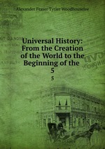 Universal History: From the Creation of the World to the Beginning of the .. 5