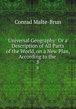 Universal Geography: Or a Description of All Parts of the World, on a New Plan, According to the .. 8
