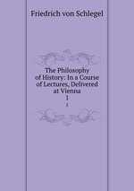 The Philosophy of History: In a Course of Lectures, Delivered at Vienna. 1