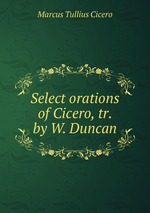 Select orations of Cicero, tr. by W. Duncan