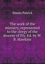 The work of the ministry, represented to the clergy of the diocese of Ely. Ed. by W.B. Hawkins
