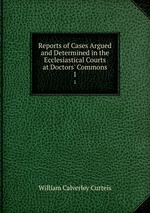 Reports of Cases Argued and Determined in the Ecclesiastical Courts at Doctors` Commons. 1