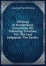 Writings of Swedenborg: Containing the Following Treatises, Viz. The Last Judgment, The Earths