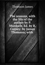 The seasons, with the life of the author by P. Murdoch. Ed. by B. Corney: by James Thomson; with