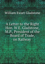 A Letter to the Right Hon. W.E. Gladstone, M.P., President of the Board of Trade, on Railway