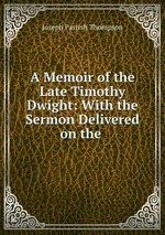 A Memoir of the Late Timothy Dwight: With the Sermon Delivered on the