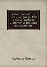 A Grammar of the Greek Language, Part First: A Practical Grammar of the Attic and Common