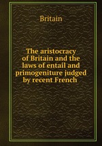 The aristocracy of Britain and the laws of entail and primogeniture judged by recent French