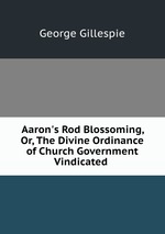 Aaron`s Rod Blossoming, Or, The Divine Ordinance of Church Government Vindicated