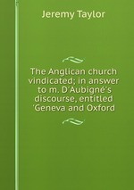 The Anglican church vindicated; in answer to m. D`Aubign`s discourse, entitled `Geneva and Oxford