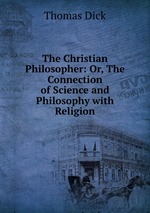 The Christian Philosopher: Or, The Connection of Science and Philosophy with Religion