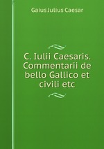 C. Iulii Caesaris. Commentarii de bello Gallico et civili etc