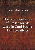 The commentaries of Csar on his wars in Gaul books 1-4 literally tr