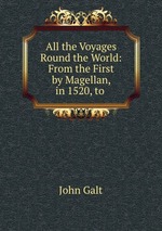 All the Voyages Round the World: From the First by Magellan, in 1520, to