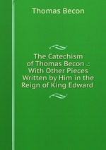 The Catechism of Thomas Becon .: With Other Pieces Written by Him in the Reign of King Edward