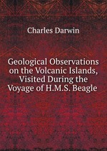 Geological Observations on the Volcanic Islands, Visited During the Voyage of H.M.S. Beagle