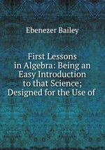 First Lessons in Algebra: Being an Easy Introduction to that Science; Designed for the Use of