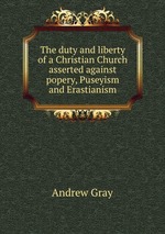 The duty and liberty of a Christian Church asserted against popery, Puseyism and Erastianism