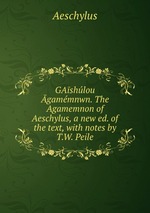 GAshlou gammnwn. The Agamemnon of Aeschylus, a new ed. of the text, with notes by T.W. Peile