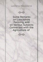 Some Remarks on Lancashire Farming, and on Various Subjects Connected with the Agriculture of