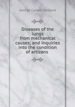 Diseases of the lungs from mechanical causes; and inquiries into the condition of artizans