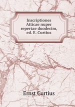 Inscriptiones Atticae nuper repertae duodecim, ed. E. Curtius