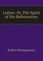 Luther: Or, The Spirit of the Reformation