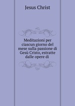 Meditazioni per ciascun giorno del mese sulla passione di Ges Cristo, estratte dalle opere di