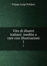 Vite di illustri italiani: inedite o rare con illustrazioni. 1