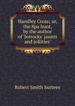 Handley Cross; or, the Spa hunt, by the author of `Jorrocks` jaunts and jollities`