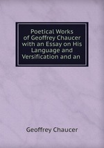 Poetical Works of Geoffrey Chaucer with an Essay on His Language and Versification and an