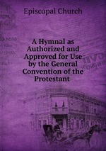 A Hymnal as Authorized and Approved for Use by the General Convention of the Protestant