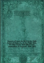 Reports of cases decided in the High Court of Chancery, by the Right Hon. Sir John Leach . and others vice-chancellors of England. 1826-1852. 1