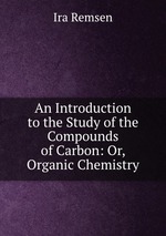 An Introduction to the Study of the Compounds of Carbon: Or, Organic Chemistry