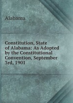 Constitution, State of Alabama: As Adopted by the Constitutional Convention, September 3rd, 1901