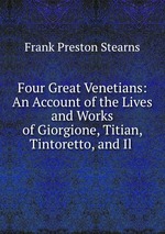 Four Great Venetians: An Account of the Lives and Works of Giorgione, Titian, Tintoretto, and Il