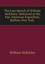 The Last Speech of William McKinley: Delivered at the Pan-American Exposition, Buffalo, New York