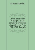 La conjuration de Pichegru: et les complots royalistes du midi et de l`est, 1795-1797, d`apre?s