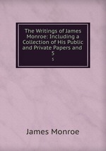 The Writings of James Monroe: Including a Collection of His Public and Private Papers and .. 5