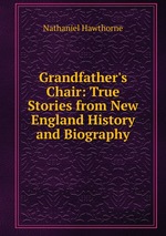 Grandfather`s Chair: True Stories from New England History and Biography
