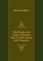 The Poems and Songs of Robert Burns: With Notes and Glossary