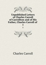 Unpublished Letters of Charles Carroll of Carrollton and of His Father, Charles Carroll of .. 1