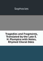 Tragedies and Fragments, Translated by the Late E.H. Plumptre.with Notes, Rhymed Choral Odes