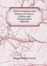 Select orations and letters of Cicero: (Allen and Greenough`s edition)