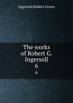 The works of Robert G. Ingersoll. 6